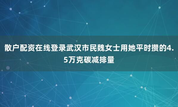 散户配资在线登录武汉市民魏女士用她平时攒的4.5万克碳减排量