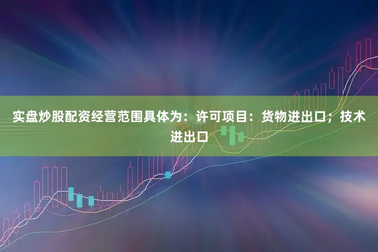 实盘炒股配资经营范围具体为：许可项目：货物进出口；技术进出口