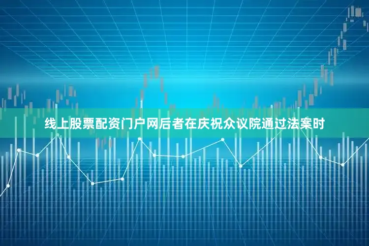 线上股票配资门户网后者在庆祝众议院通过法案时