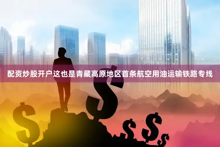配资炒股开户这也是青藏高原地区首条航空用油运输铁路专线