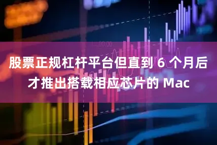股票正规杠杆平台但直到 6 个月后才推出搭载相应芯片的 Mac