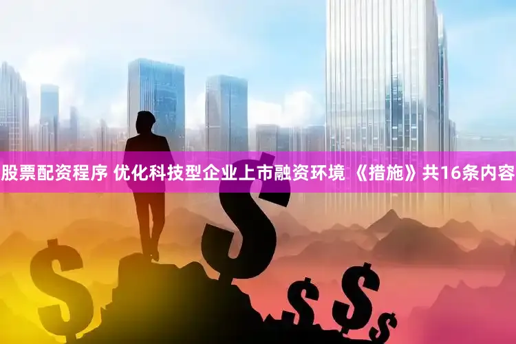 股票配资程序 优化科技型企业上市融资环境 《措施》共16条内容