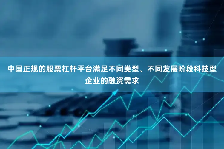 中国正规的股票杠杆平台满足不同类型、不同发展阶段科技型企业的融资需求