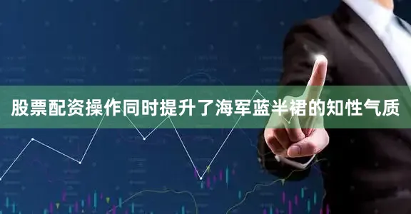 股票配资操作同时提升了海军蓝半裙的知性气质