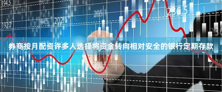 券商按月配资许多人选择将资金转向相对安全的银行定期存款