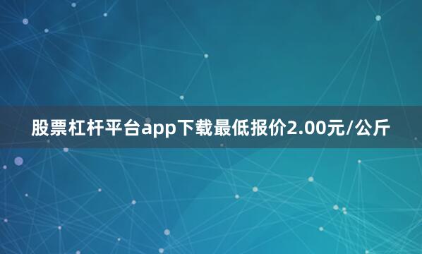 股票杠杆平台app下载最低报价2.00元/公斤
