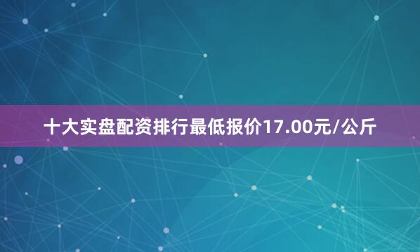 十大实盘配资排行最低报价17.00元/公斤