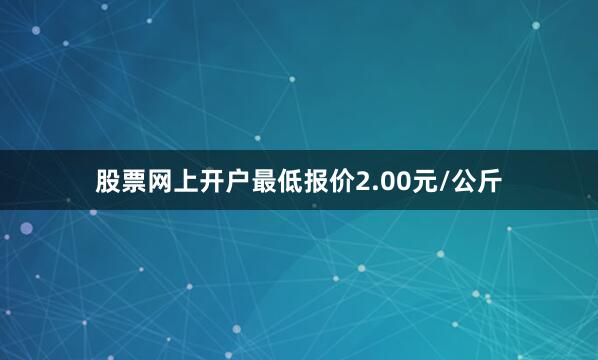 股票网上开户最低报价2.00元/公斤