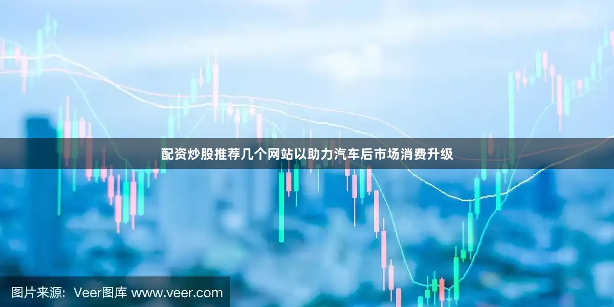 配资炒股推荐几个网站以助力汽车后市场消费升级