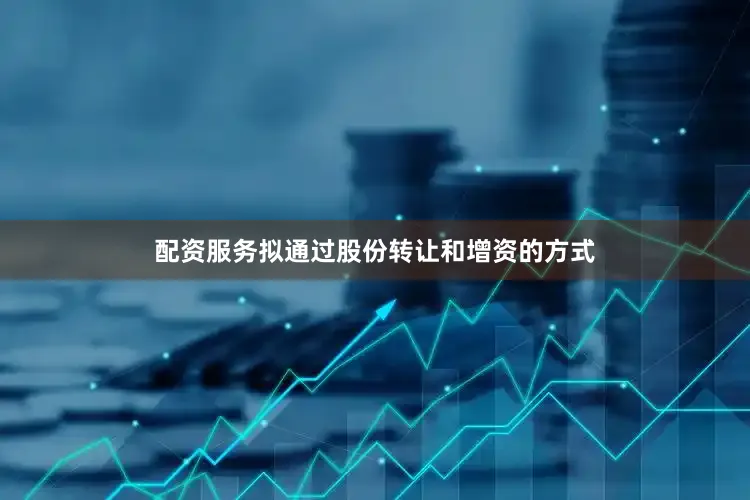 配资服务拟通过股份转让和增资的方式