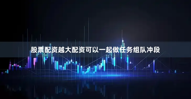 股票配资越大配资可以一起做任务组队冲段