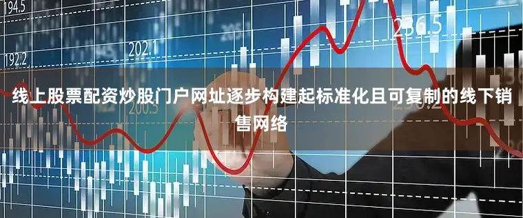 线上股票配资炒股门户网址逐步构建起标准化且可复制的线下销售网络