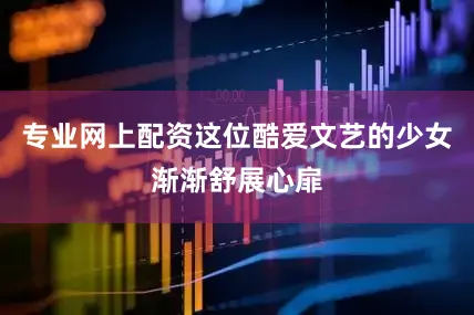 专业网上配资这位酷爱文艺的少女渐渐舒展心扉