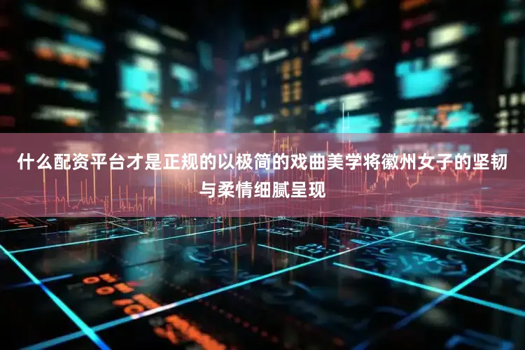 什么配资平台才是正规的以极简的戏曲美学将徽州女子的坚韧与柔情细腻呈现