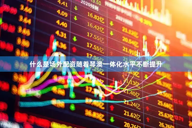 什么是场外配资　　随着琴澳一体化水平不断提升