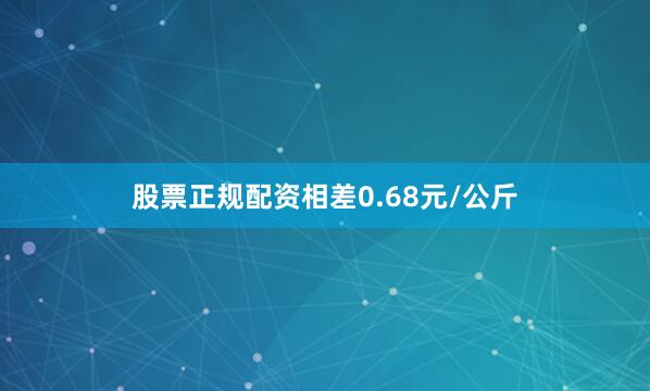 股票正规配资相差0.68元/公斤