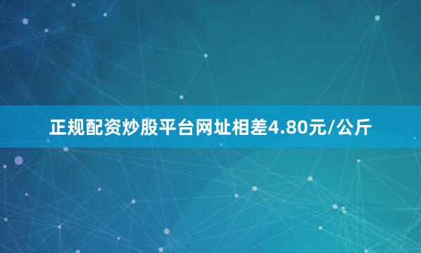 正规配资炒股平台网址相差4.80元/公斤