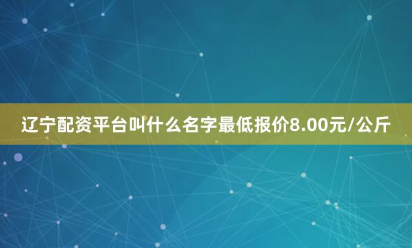 辽宁配资平台叫什么名字最低报价8.00元/公斤