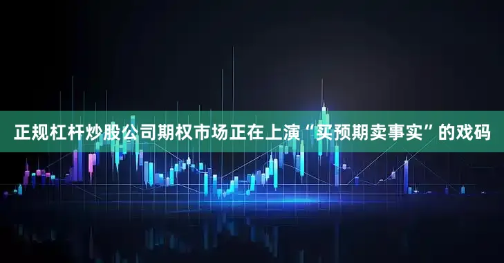 正规杠杆炒股公司期权市场正在上演“买预期卖事实”的戏码