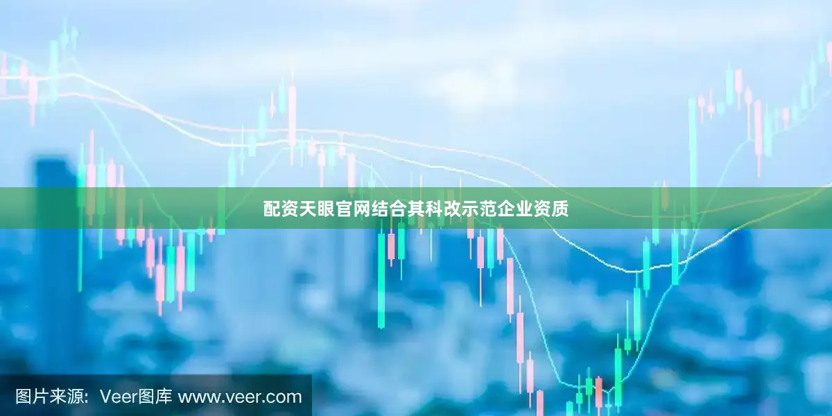 配资天眼官网结合其科改示范企业资质