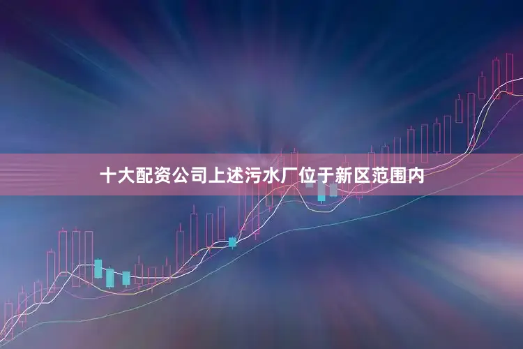 十大配资公司上述污水厂位于新区范围内