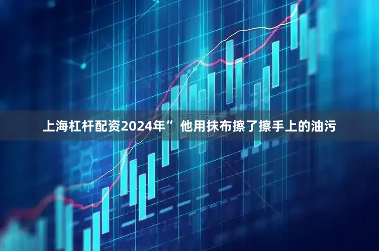 上海杠杆配资2024年” 他用抹布擦了擦手上的油污