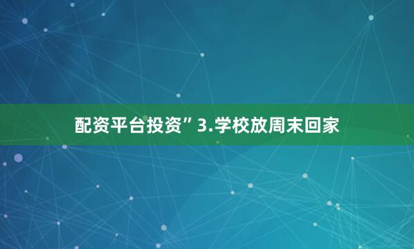 配资平台投资”3.学校放周末回家