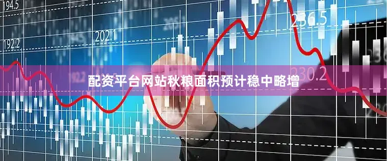 配资平台网站秋粮面积预计稳中略增
