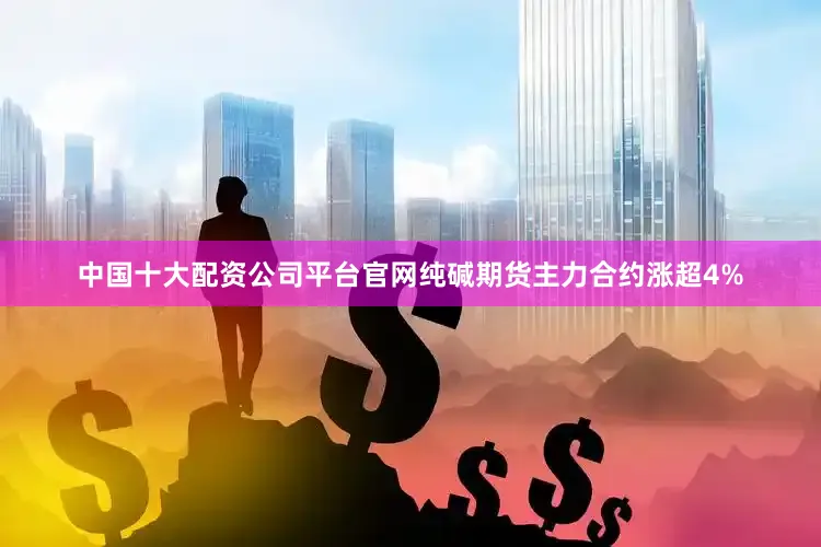 中国十大配资公司平台官网纯碱期货主力合约涨超4%
