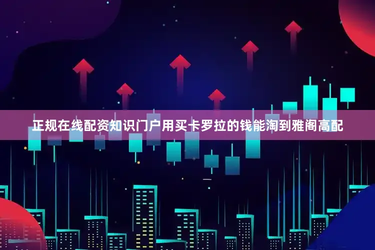 正规在线配资知识门户用买卡罗拉的钱能淘到雅阁高配