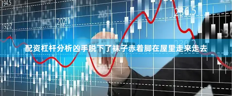 配资杠杆分析凶手脱下了袜子赤着脚在屋里走来走去