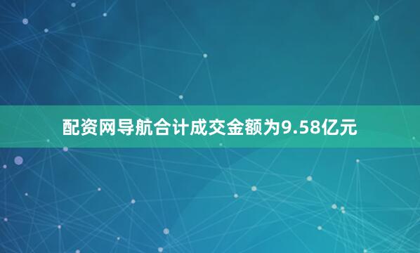 配资网导航合计成交金额为9.58亿元