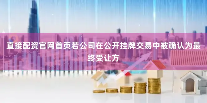 直接配资官网首页若公司在公开挂牌交易中被确认为最终受让方