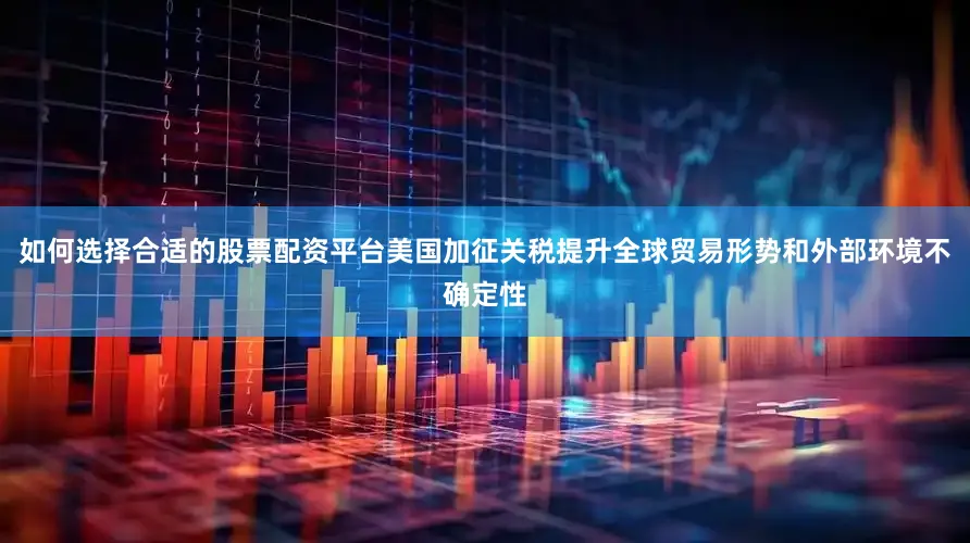 如何选择合适的股票配资平台美国加征关税提升全球贸易形势和外部环境不确定性