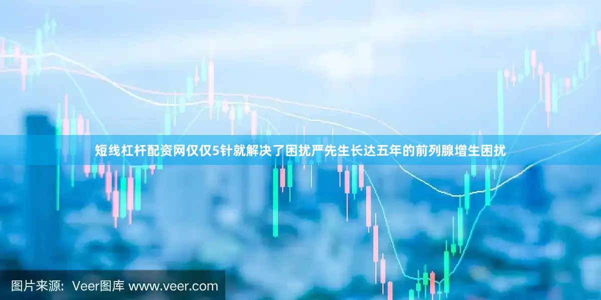 短线杠杆配资网仅仅5针就解决了困扰严先生长达五年的前列腺增生困扰
