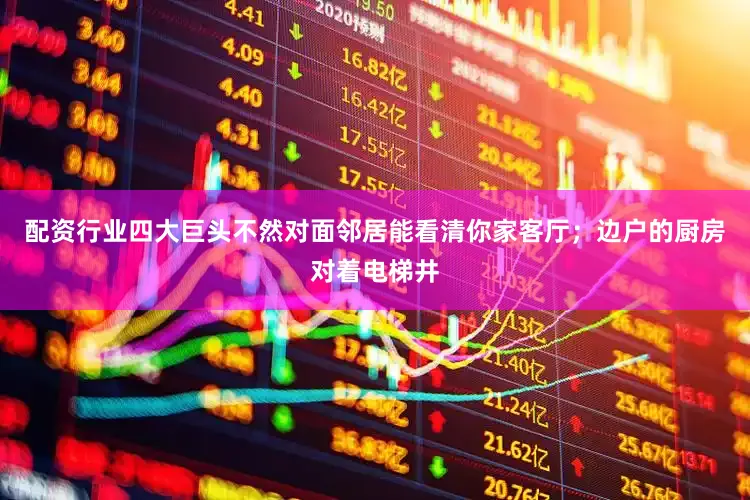 配资行业四大巨头不然对面邻居能看清你家客厅；边户的厨房对着电梯井