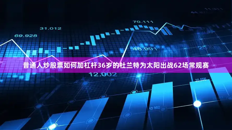 普通人炒股票如何加杠杆36岁的杜兰特为太阳出战62场常规赛