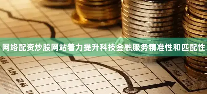 网络配资炒股网站着力提升科技金融服务精准性和匹配性
