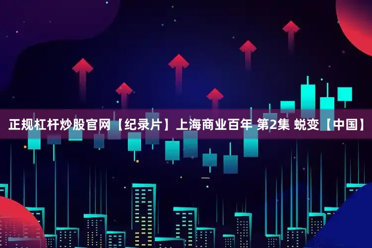 正规杠杆炒股官网【纪录片】上海商业百年 第2集 蜕变【中国】