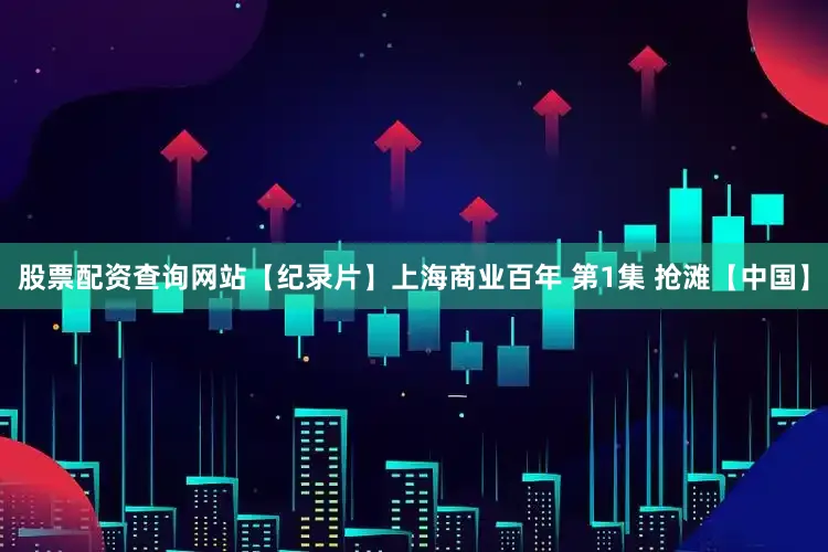 股票配资查询网站【纪录片】上海商业百年 第1集 抢滩【中国】