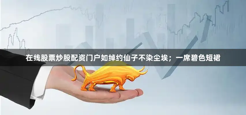 在线股票炒股配资门户如绰约仙子不染尘埃；一席碧色短裙