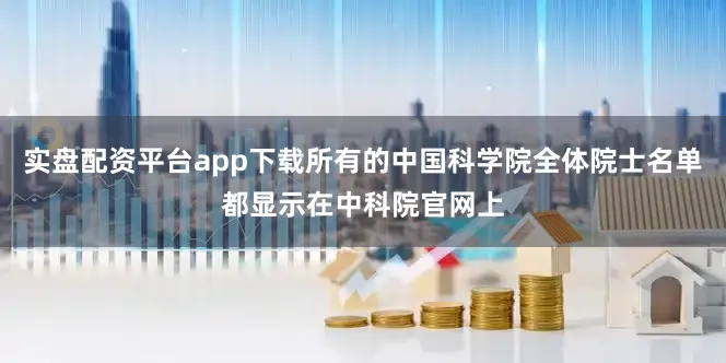实盘配资平台app下载所有的中国科学院全体院士名单都显示在中科院官网上