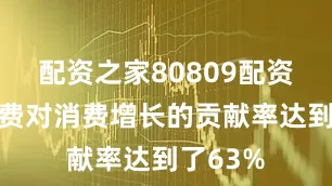 配资之家80809配资服务消费对消费增长的贡献率达到了63%