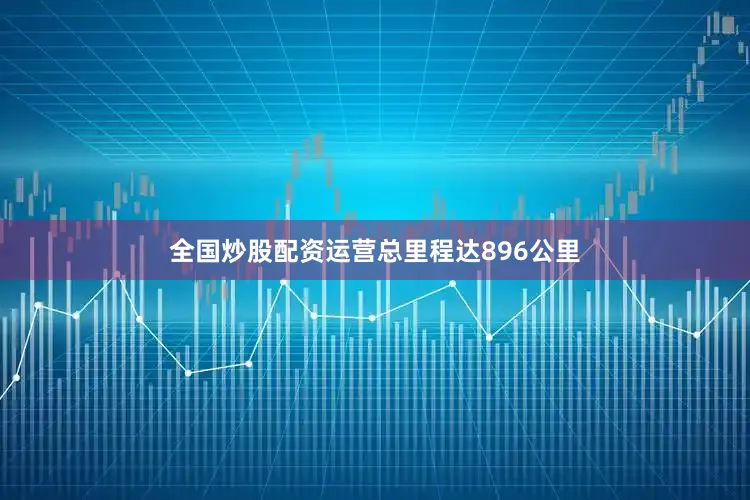 全国炒股配资运营总里程达896公里