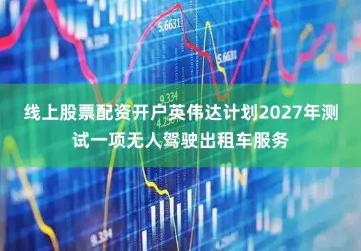 线上股票配资开户英伟达计划2027年测试一项无人驾驶出租车服务