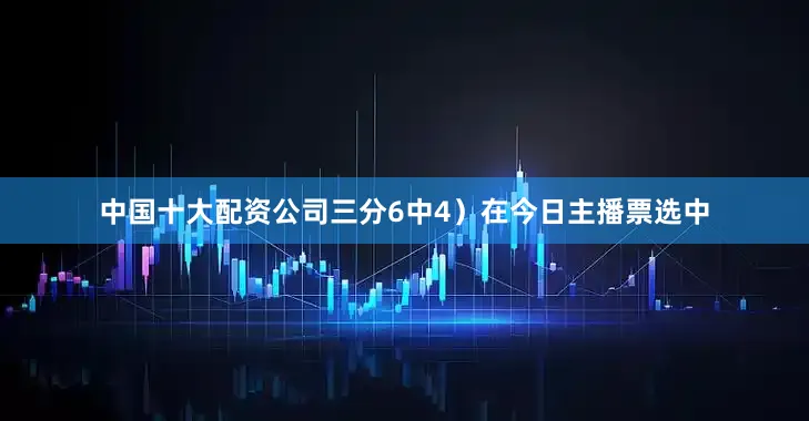 中国十大配资公司三分6中4）在今日主播票选中